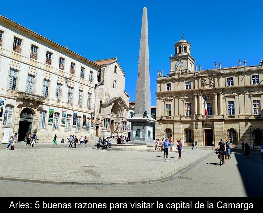 Arles: 5 Buenas Razones Para Visitar La Capital De La Camarga