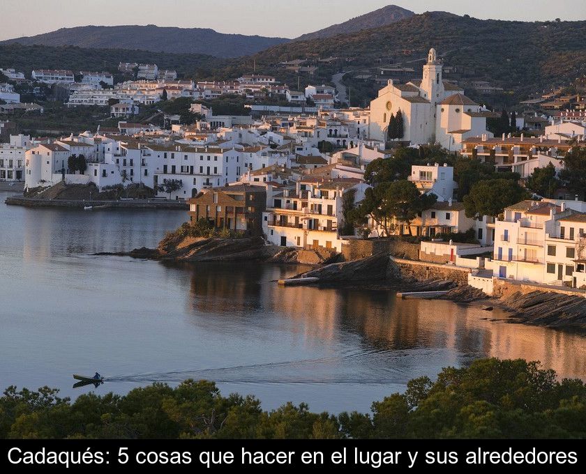 Cadaqués: 5 Cosas Que Hacer En El Lugar Y Sus Alrededores