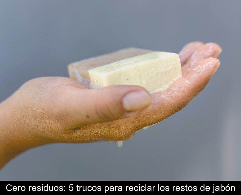 Cero Residuos: 5 Trucos Para Reciclar Los Restos De Jabón