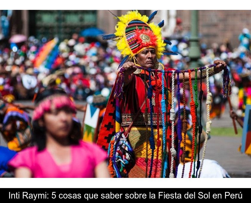 Inti Raymi: 5 Cosas Que Saber Sobre La Fiesta Del Sol En Perú
