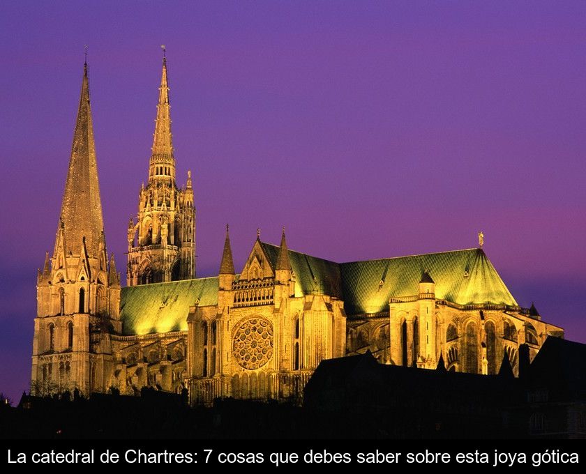 La Catedral De Chartres: 7 Cosas Que Debes Saber Sobre Esta Joya Gótica