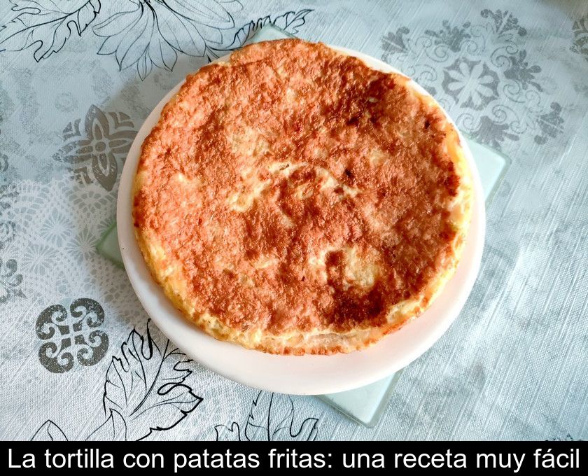 La Tortilla Con Patatas Fritas: Una Receta Muy Fácil