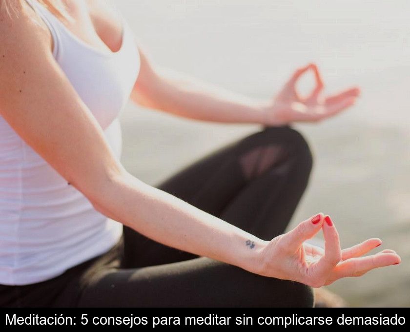 Meditación: 5 Consejos Para Meditar Sin Complicarse Demasiado