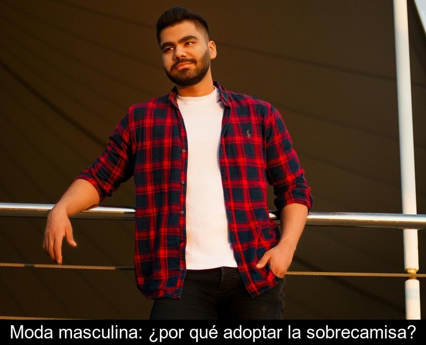 Moda Masculina: ¿por Qué Adoptar La Sobrecamisa?