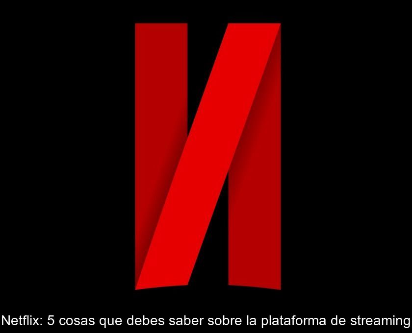 Netflix: 5 Cosas Que Debes Saber Sobre La Plataforma De Streaming