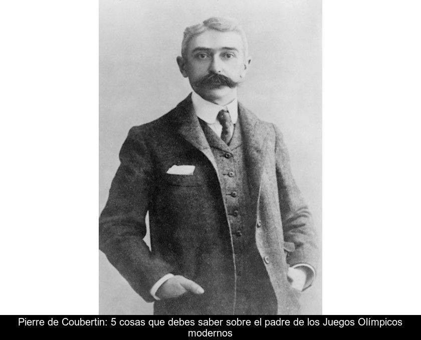 Pierre De Coubertin: 5 Cosas Que Debes Saber Sobre El Padre De Los Juegos Olímpicos Modernos