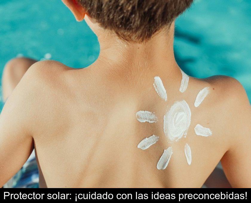 Protector Solar: ¡cuidado Con Las Ideas Preconcebidas!