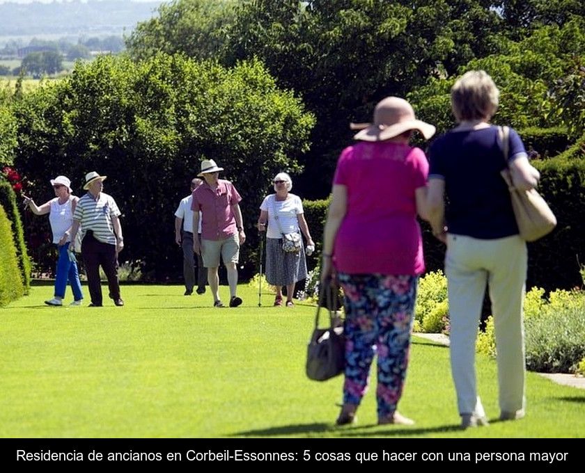 Residencia De Ancianos En Corbeil-essonnes: 5 Cosas Que Hacer Con Una Persona Mayor