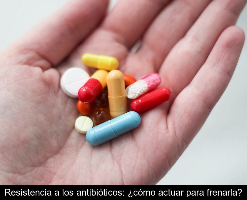 Resistencia A Los Antibióticos: ¿cómo Actuar Para Frenarla?